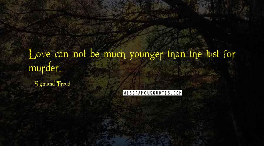 Sigmund Freud Quotes: Love can not be much younger than the lust for murder.