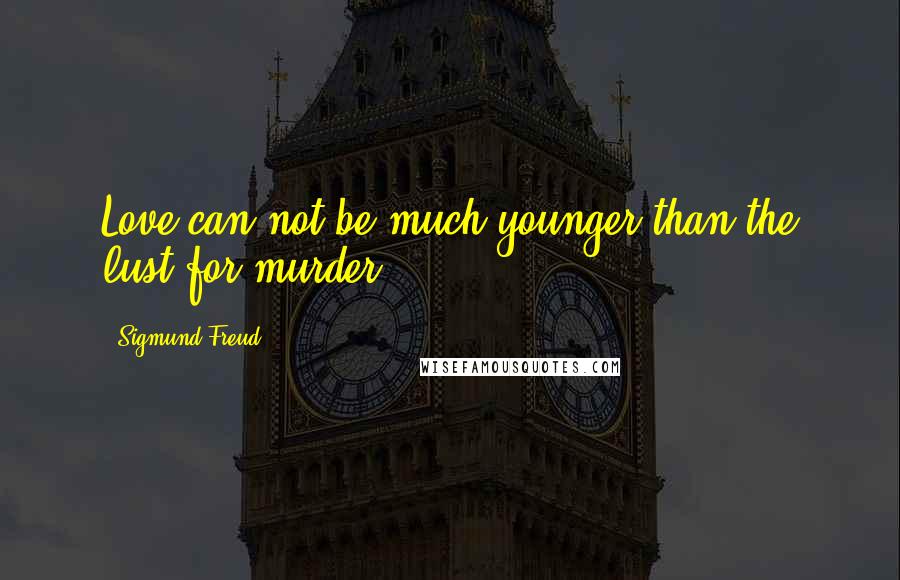 Sigmund Freud Quotes: Love can not be much younger than the lust for murder.