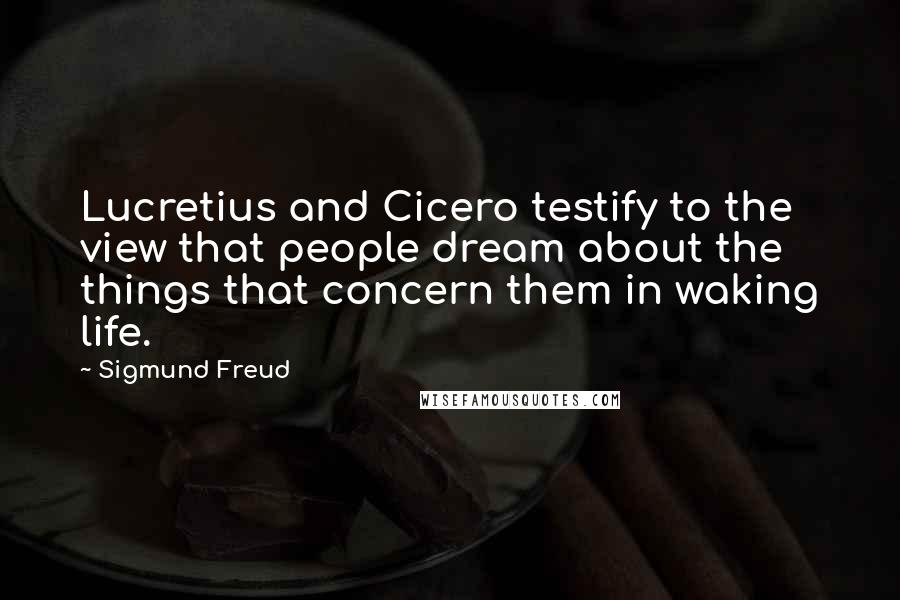 Sigmund Freud Quotes: Lucretius and Cicero testify to the view that people dream about the things that concern them in waking life.