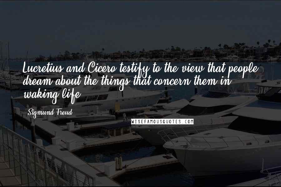 Sigmund Freud Quotes: Lucretius and Cicero testify to the view that people dream about the things that concern them in waking life.