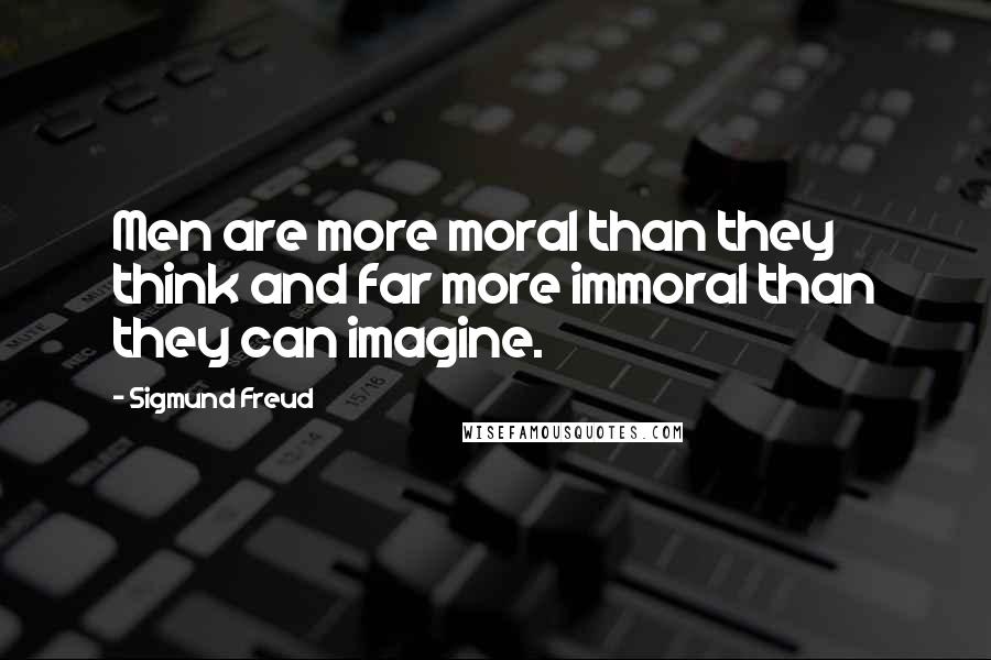 Sigmund Freud Quotes: Men are more moral than they think and far more immoral than they can imagine.