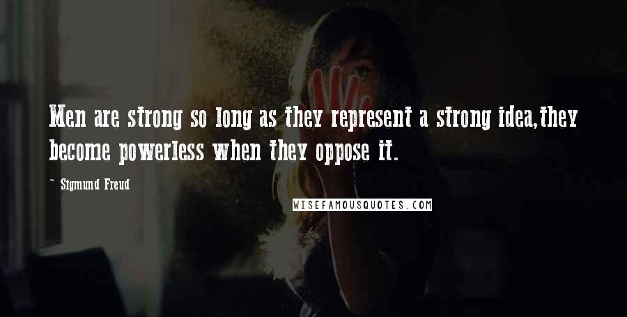 Sigmund Freud Quotes: Men are strong so long as they represent a strong idea,they become powerless when they oppose it.