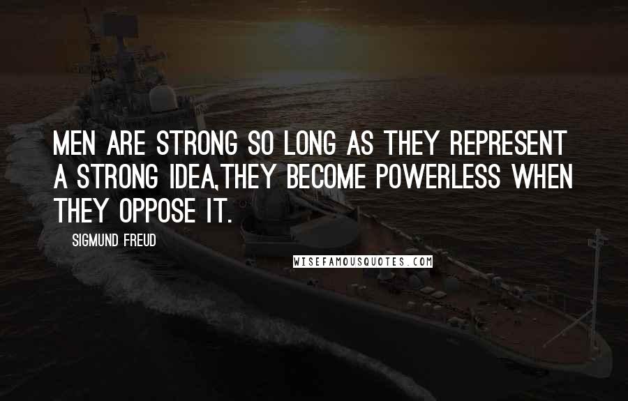 Sigmund Freud Quotes: Men are strong so long as they represent a strong idea,they become powerless when they oppose it.