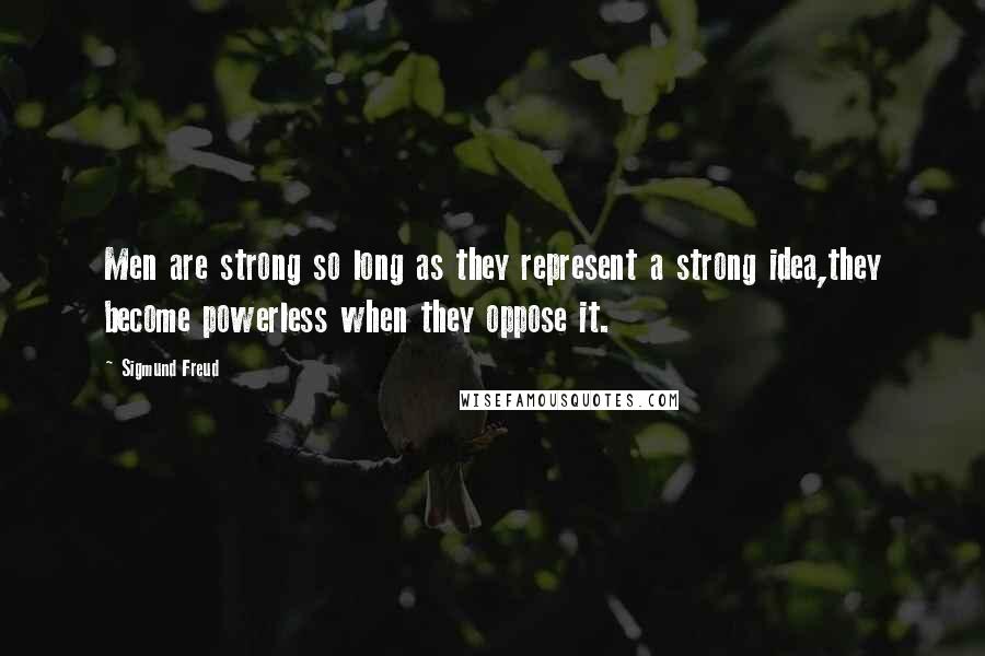 Sigmund Freud Quotes: Men are strong so long as they represent a strong idea,they become powerless when they oppose it.