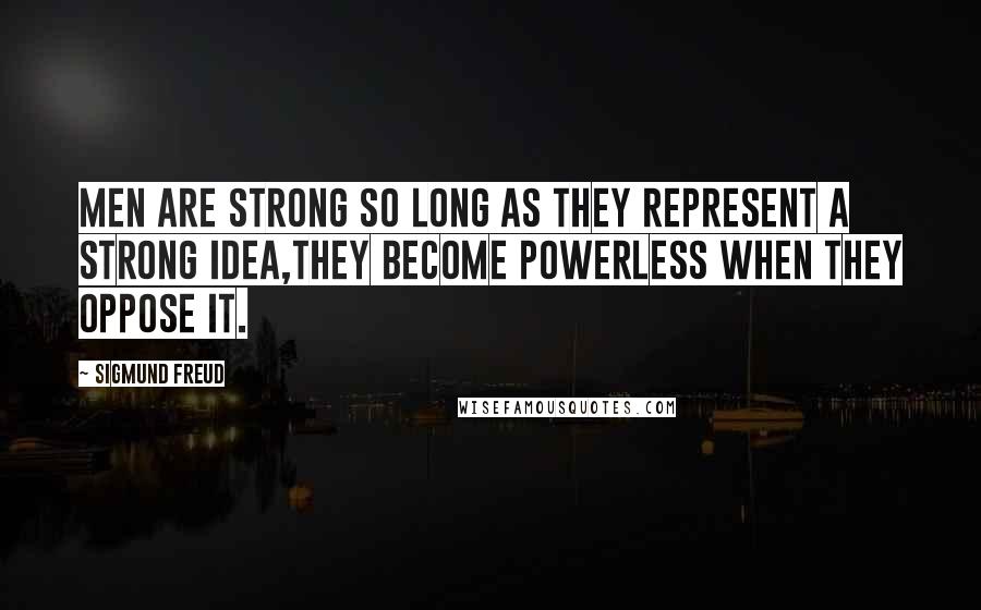 Sigmund Freud Quotes: Men are strong so long as they represent a strong idea,they become powerless when they oppose it.