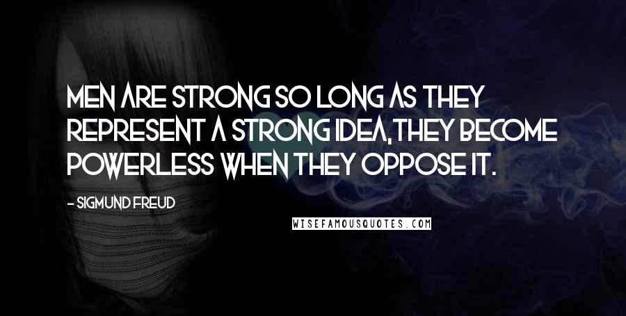 Sigmund Freud Quotes: Men are strong so long as they represent a strong idea,they become powerless when they oppose it.