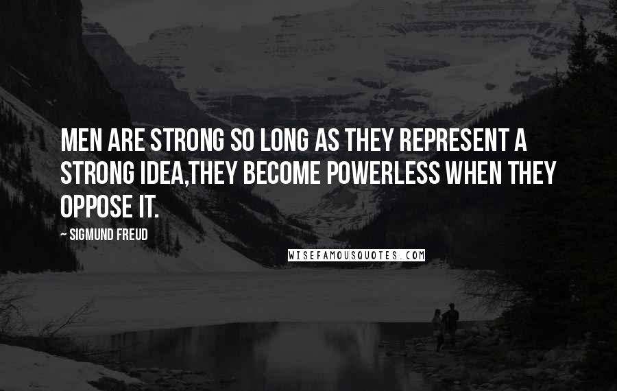 Sigmund Freud Quotes: Men are strong so long as they represent a strong idea,they become powerless when they oppose it.