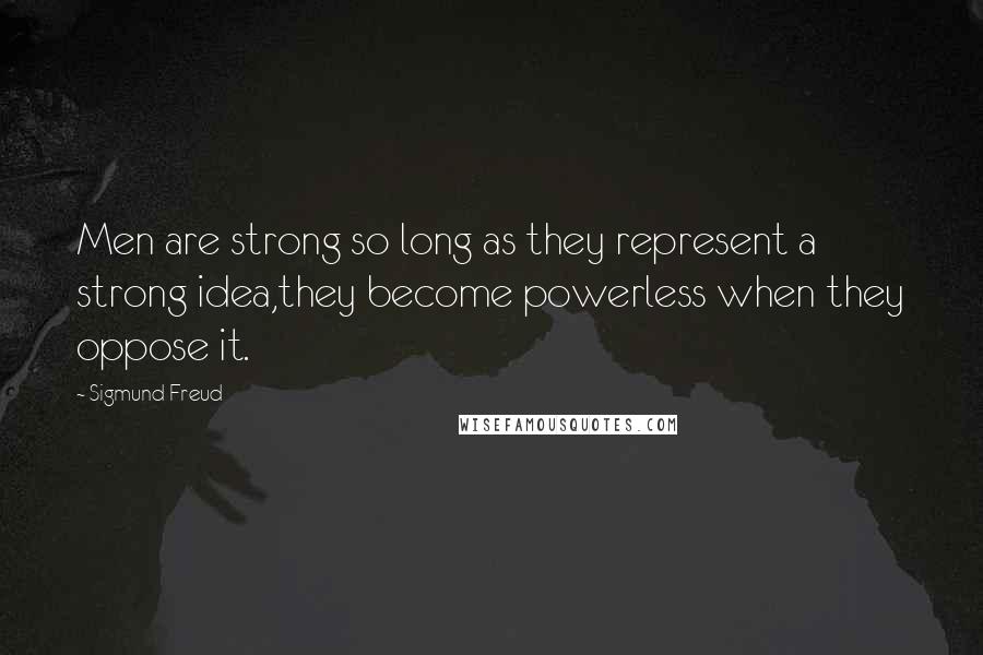 Sigmund Freud Quotes: Men are strong so long as they represent a strong idea,they become powerless when they oppose it.