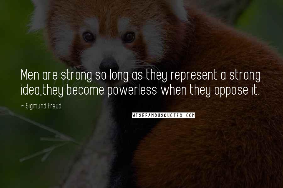 Sigmund Freud Quotes: Men are strong so long as they represent a strong idea,they become powerless when they oppose it.