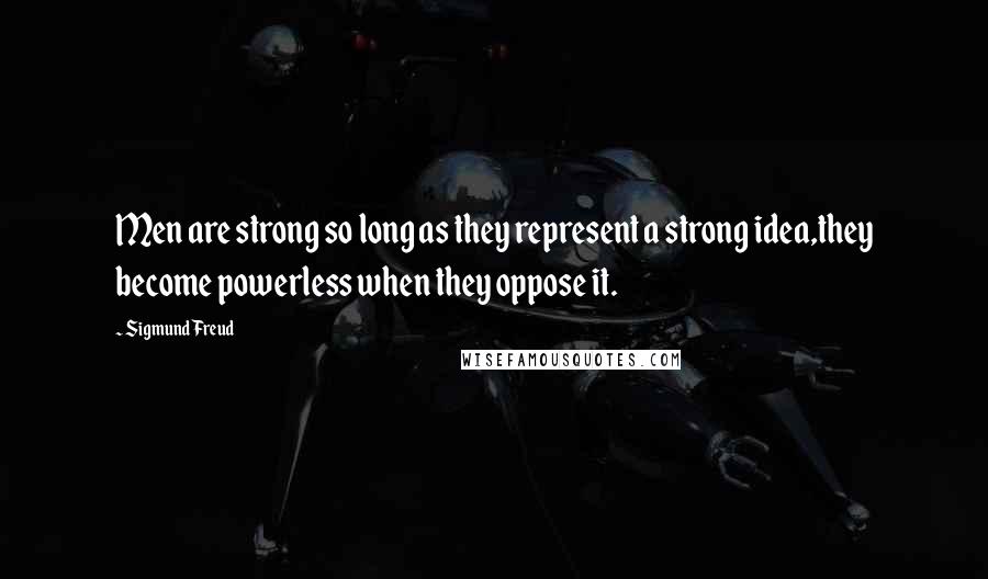 Sigmund Freud Quotes: Men are strong so long as they represent a strong idea,they become powerless when they oppose it.