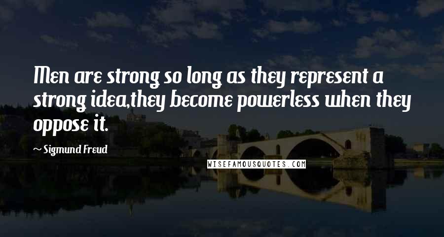 Sigmund Freud Quotes: Men are strong so long as they represent a strong idea,they become powerless when they oppose it.