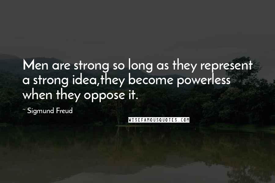 Sigmund Freud Quotes: Men are strong so long as they represent a strong idea,they become powerless when they oppose it.