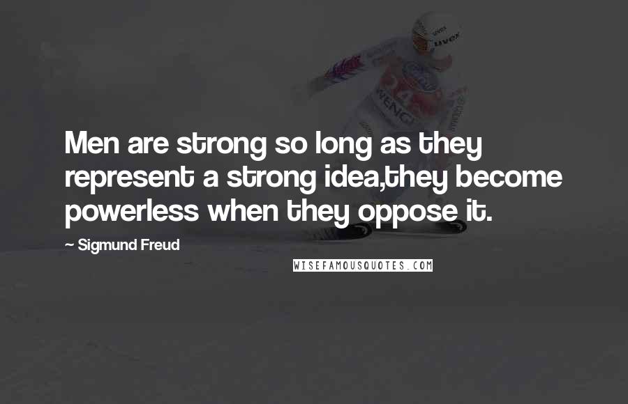 Sigmund Freud Quotes: Men are strong so long as they represent a strong idea,they become powerless when they oppose it.