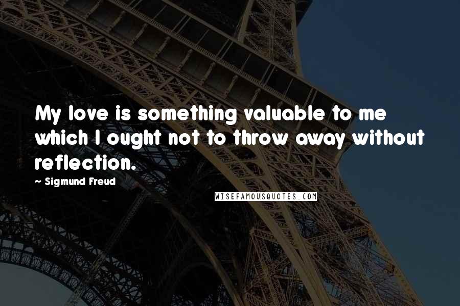 Sigmund Freud Quotes: My love is something valuable to me which I ought not to throw away without reflection.