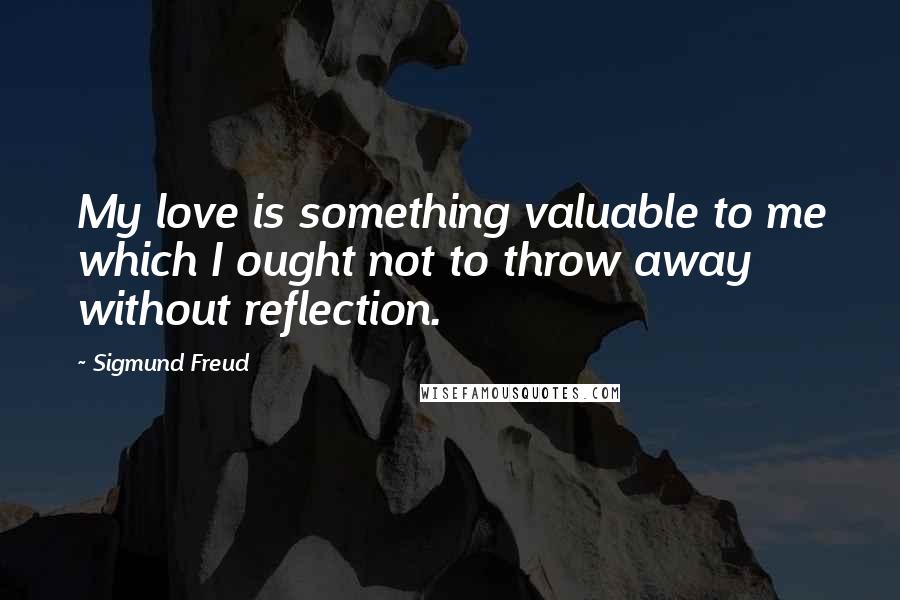 Sigmund Freud Quotes: My love is something valuable to me which I ought not to throw away without reflection.