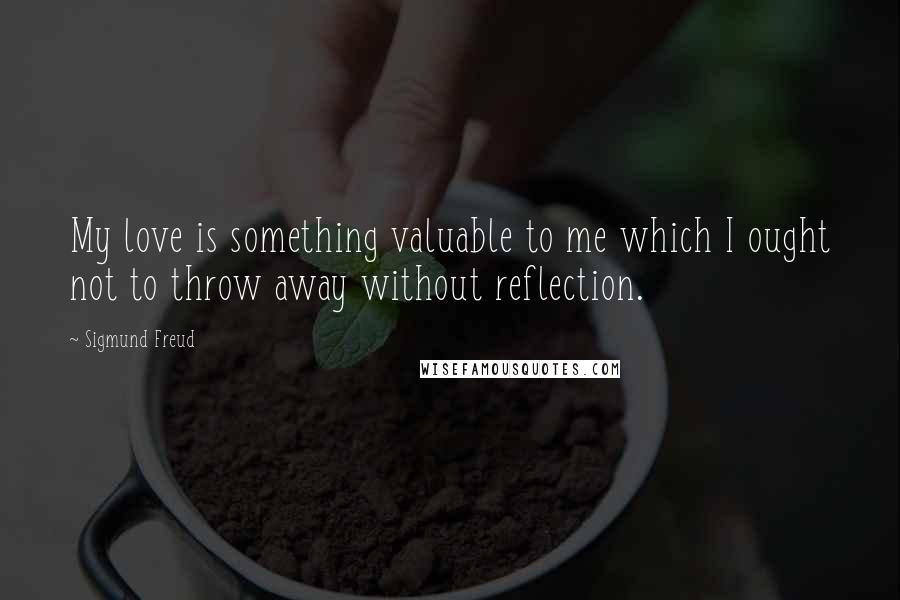 Sigmund Freud Quotes: My love is something valuable to me which I ought not to throw away without reflection.