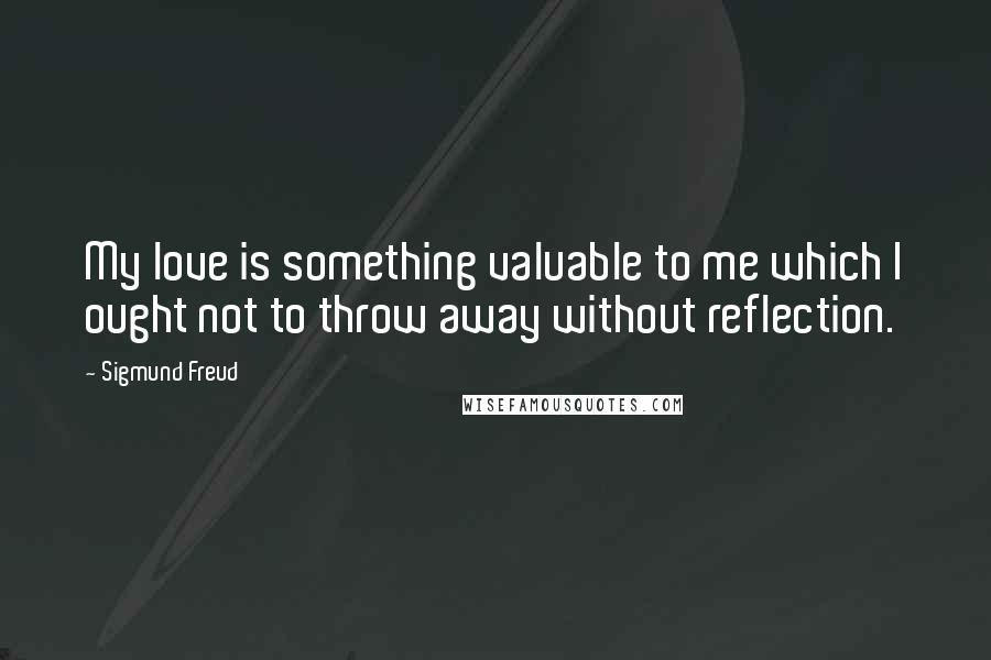 Sigmund Freud Quotes: My love is something valuable to me which I ought not to throw away without reflection.