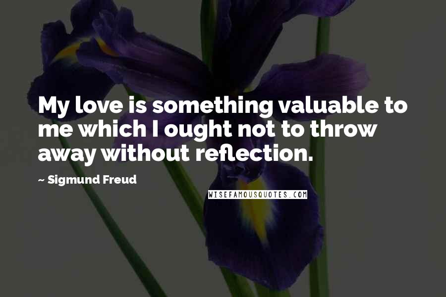 Sigmund Freud Quotes: My love is something valuable to me which I ought not to throw away without reflection.