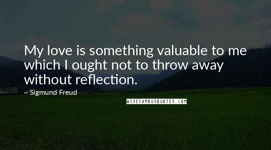 Sigmund Freud Quotes: My love is something valuable to me which I ought not to throw away without reflection.