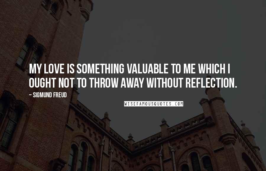 Sigmund Freud Quotes: My love is something valuable to me which I ought not to throw away without reflection.