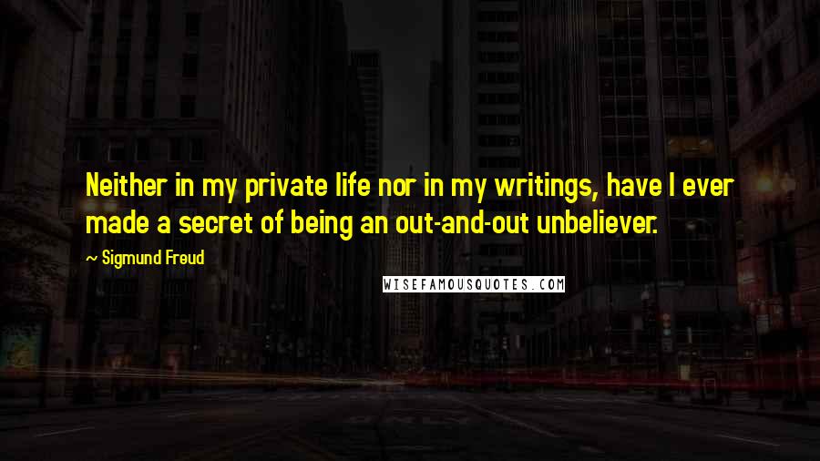 Sigmund Freud Quotes: Neither in my private life nor in my writings, have I ever made a secret of being an out-and-out unbeliever.