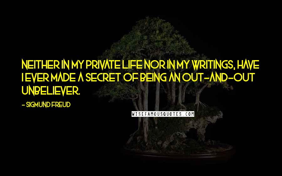 Sigmund Freud Quotes: Neither in my private life nor in my writings, have I ever made a secret of being an out-and-out unbeliever.