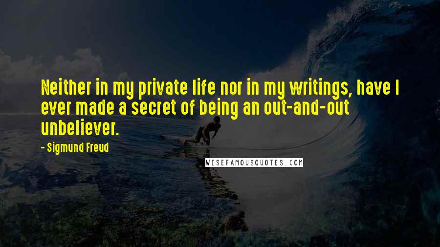 Sigmund Freud Quotes: Neither in my private life nor in my writings, have I ever made a secret of being an out-and-out unbeliever.