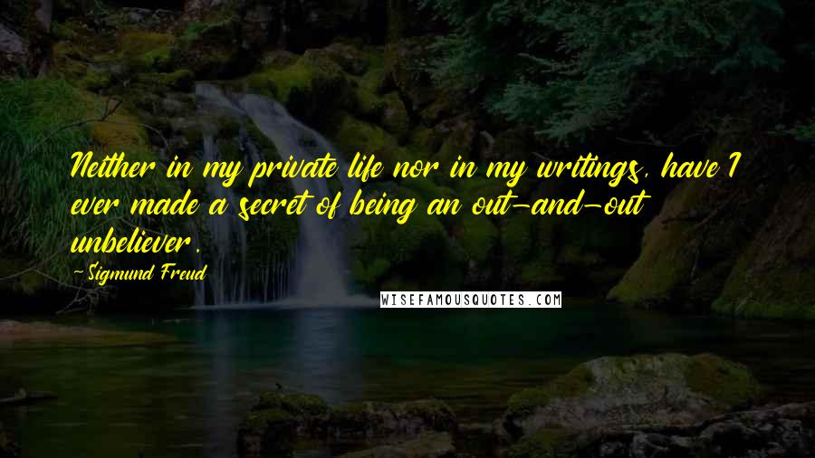 Sigmund Freud Quotes: Neither in my private life nor in my writings, have I ever made a secret of being an out-and-out unbeliever.