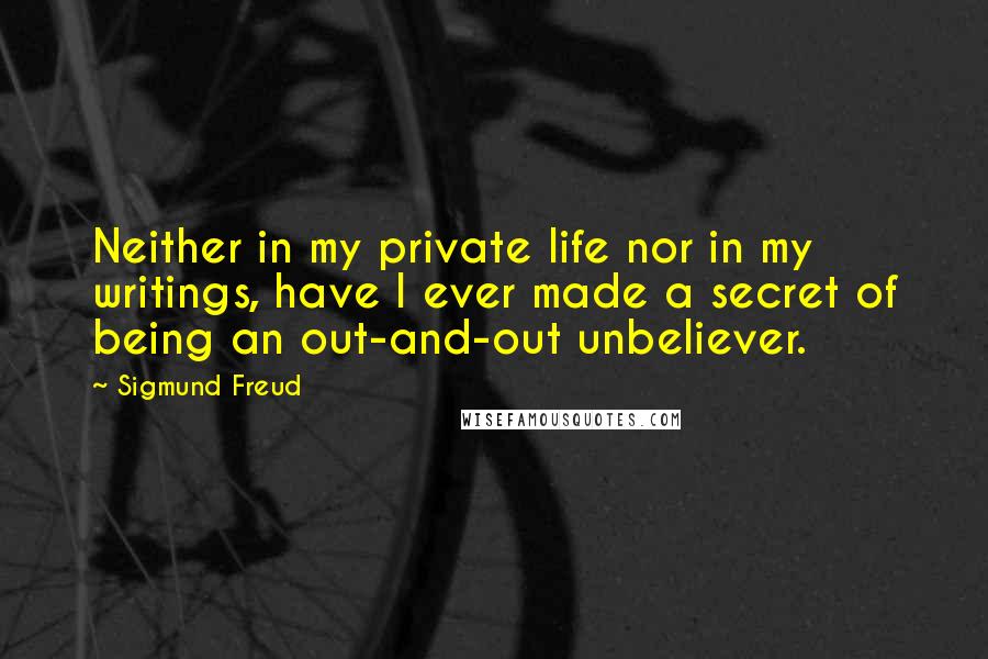 Sigmund Freud Quotes: Neither in my private life nor in my writings, have I ever made a secret of being an out-and-out unbeliever.