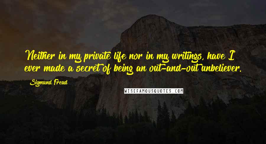 Sigmund Freud Quotes: Neither in my private life nor in my writings, have I ever made a secret of being an out-and-out unbeliever.
