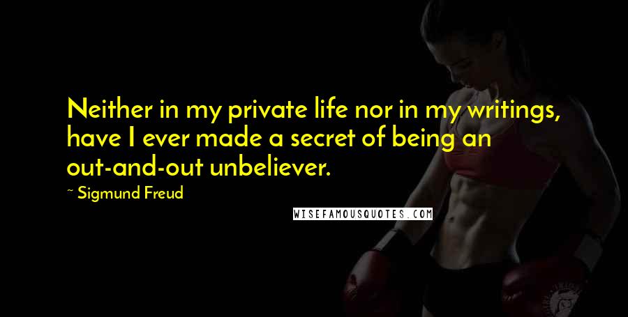 Sigmund Freud Quotes: Neither in my private life nor in my writings, have I ever made a secret of being an out-and-out unbeliever.