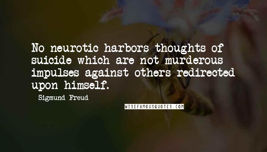 Sigmund Freud Quotes: No neurotic harbors thoughts of suicide which are not murderous impulses against others redirected upon himself.