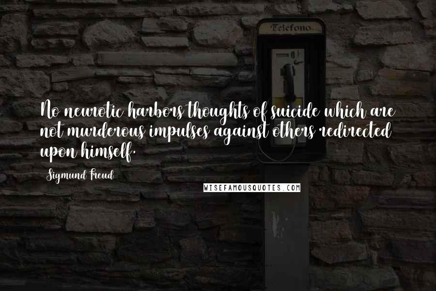 Sigmund Freud Quotes: No neurotic harbors thoughts of suicide which are not murderous impulses against others redirected upon himself.