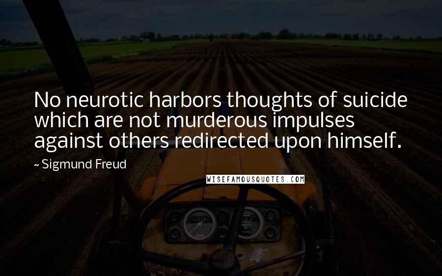 Sigmund Freud Quotes: No neurotic harbors thoughts of suicide which are not murderous impulses against others redirected upon himself.