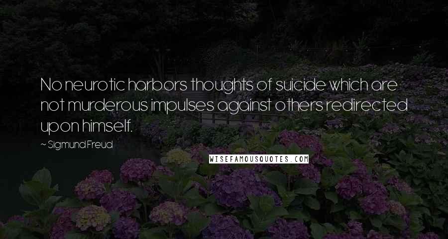 Sigmund Freud Quotes: No neurotic harbors thoughts of suicide which are not murderous impulses against others redirected upon himself.