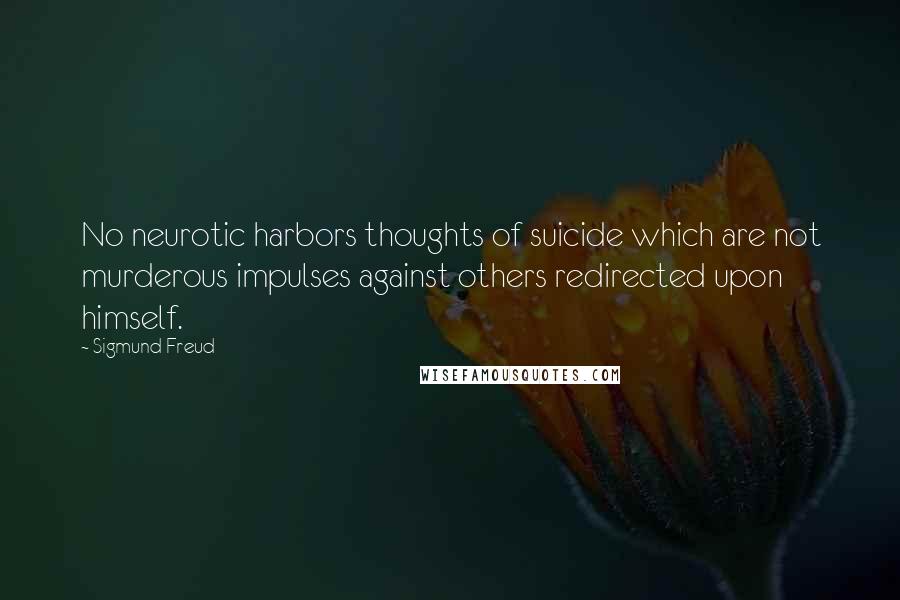 Sigmund Freud Quotes: No neurotic harbors thoughts of suicide which are not murderous impulses against others redirected upon himself.