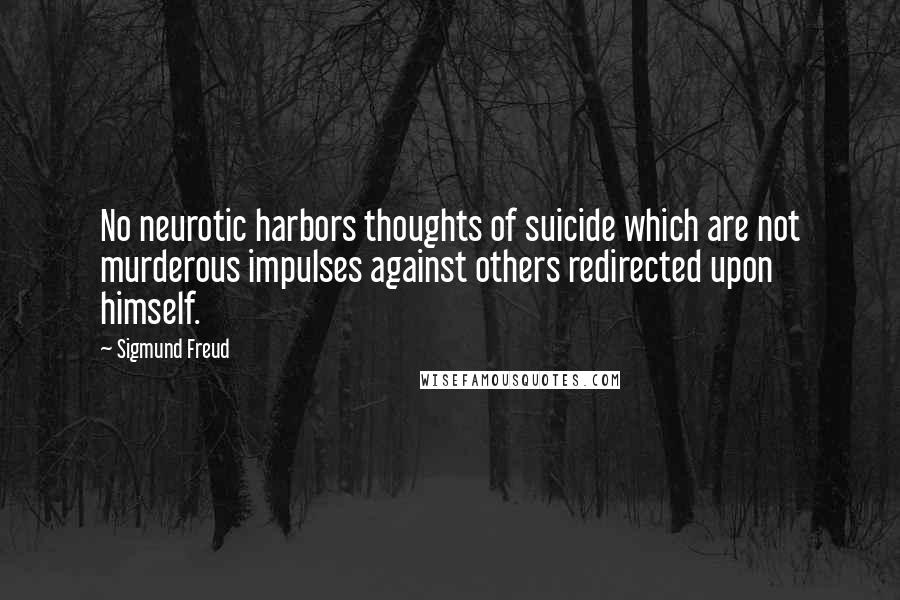 Sigmund Freud Quotes: No neurotic harbors thoughts of suicide which are not murderous impulses against others redirected upon himself.