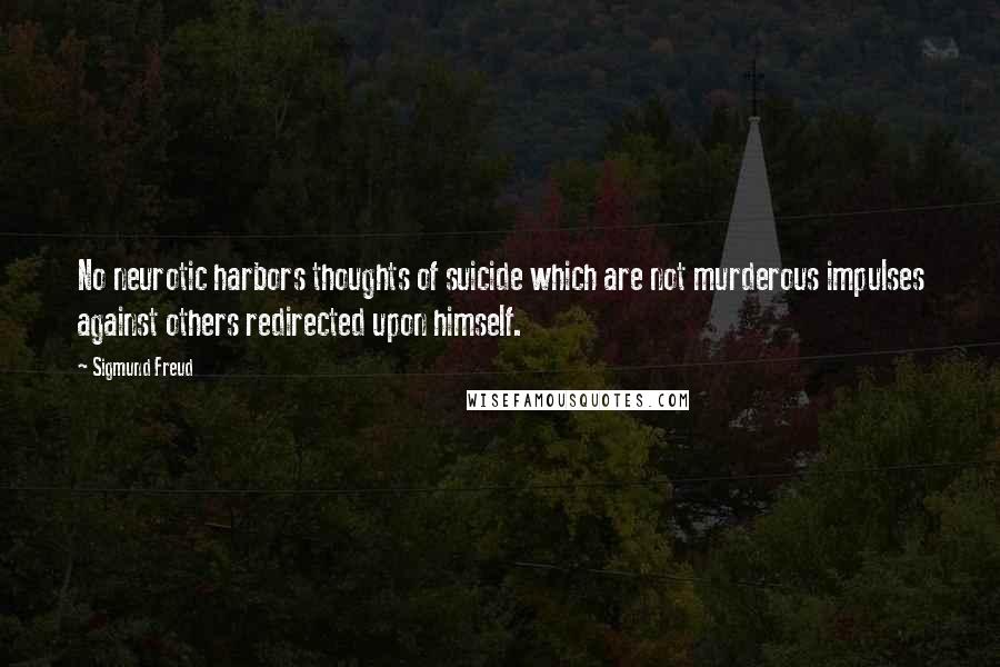 Sigmund Freud Quotes: No neurotic harbors thoughts of suicide which are not murderous impulses against others redirected upon himself.