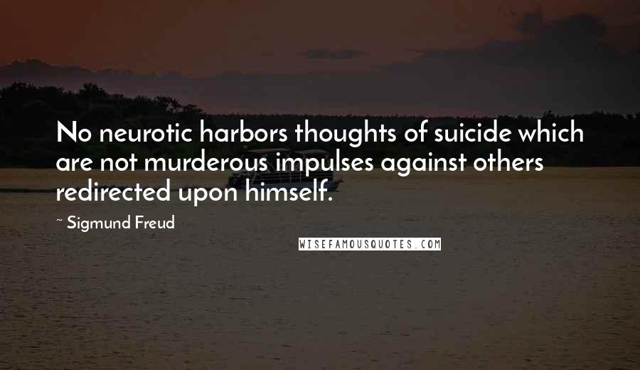 Sigmund Freud Quotes: No neurotic harbors thoughts of suicide which are not murderous impulses against others redirected upon himself.