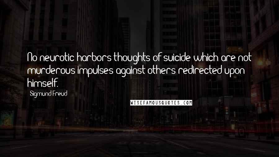 Sigmund Freud Quotes: No neurotic harbors thoughts of suicide which are not murderous impulses against others redirected upon himself.