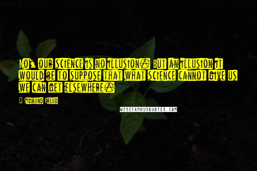 Sigmund Freud Quotes: No, our science is no illusion. But an illusion it would be to suppose that what science cannot give us we can get elsewhere.