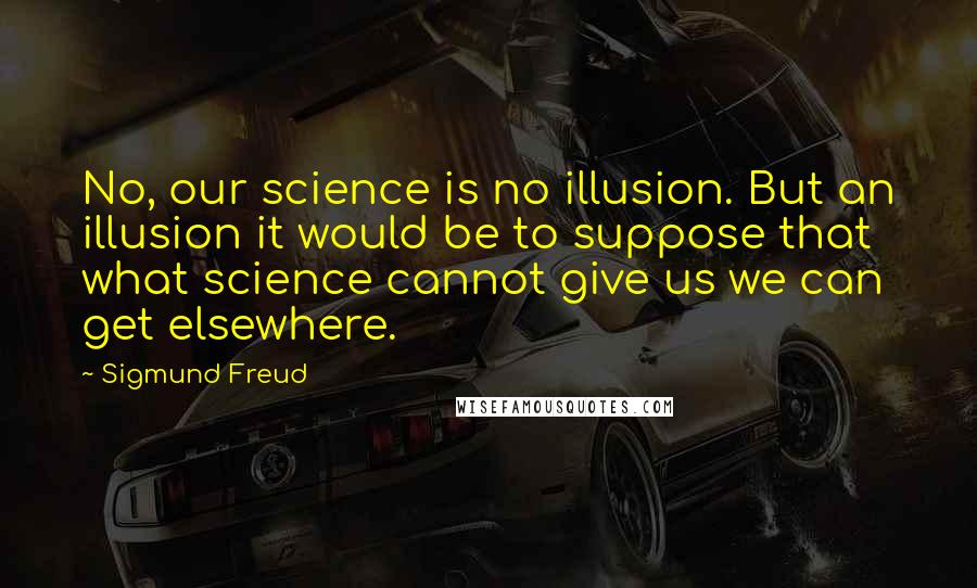 Sigmund Freud Quotes: No, our science is no illusion. But an illusion it would be to suppose that what science cannot give us we can get elsewhere.