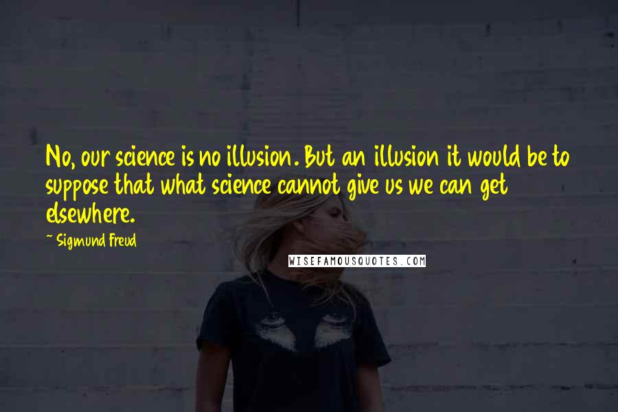 Sigmund Freud Quotes: No, our science is no illusion. But an illusion it would be to suppose that what science cannot give us we can get elsewhere.