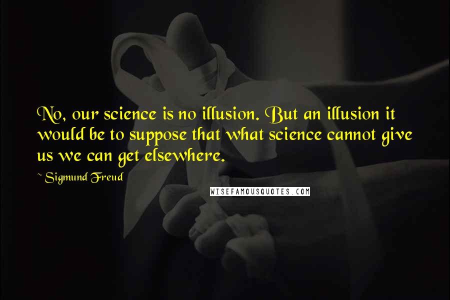 Sigmund Freud Quotes: No, our science is no illusion. But an illusion it would be to suppose that what science cannot give us we can get elsewhere.