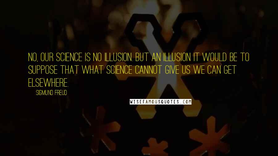 Sigmund Freud Quotes: No, our science is no illusion. But an illusion it would be to suppose that what science cannot give us we can get elsewhere.