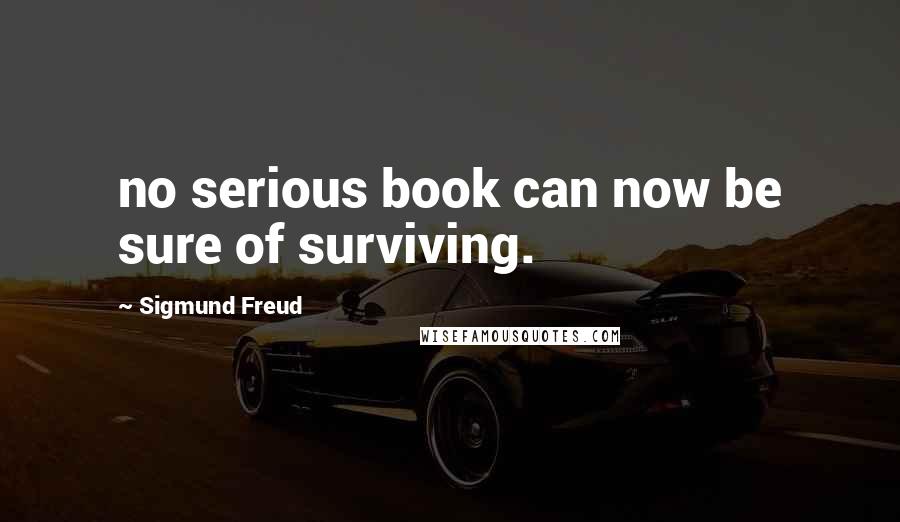 Sigmund Freud Quotes: no serious book can now be sure of surviving.