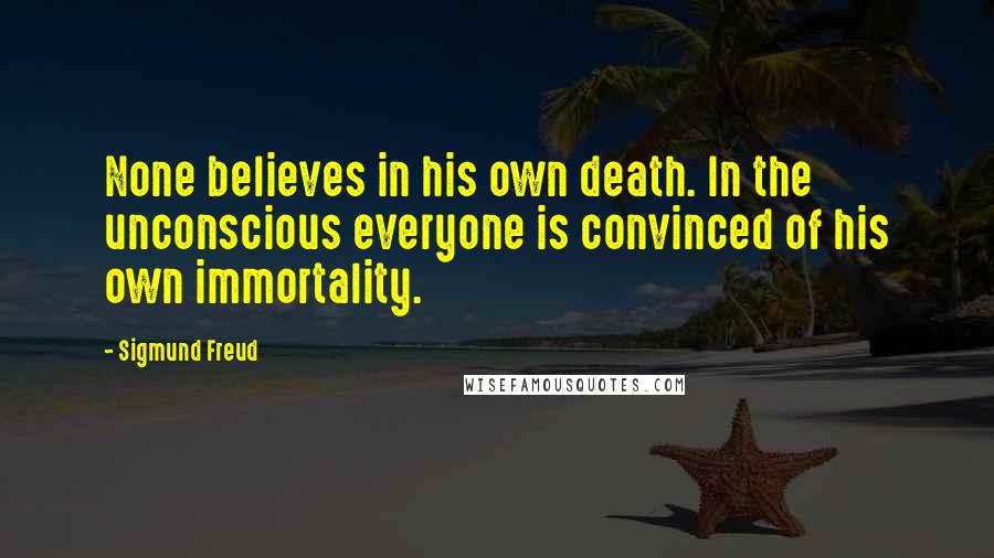 Sigmund Freud Quotes: None believes in his own death. In the unconscious everyone is convinced of his own immortality.