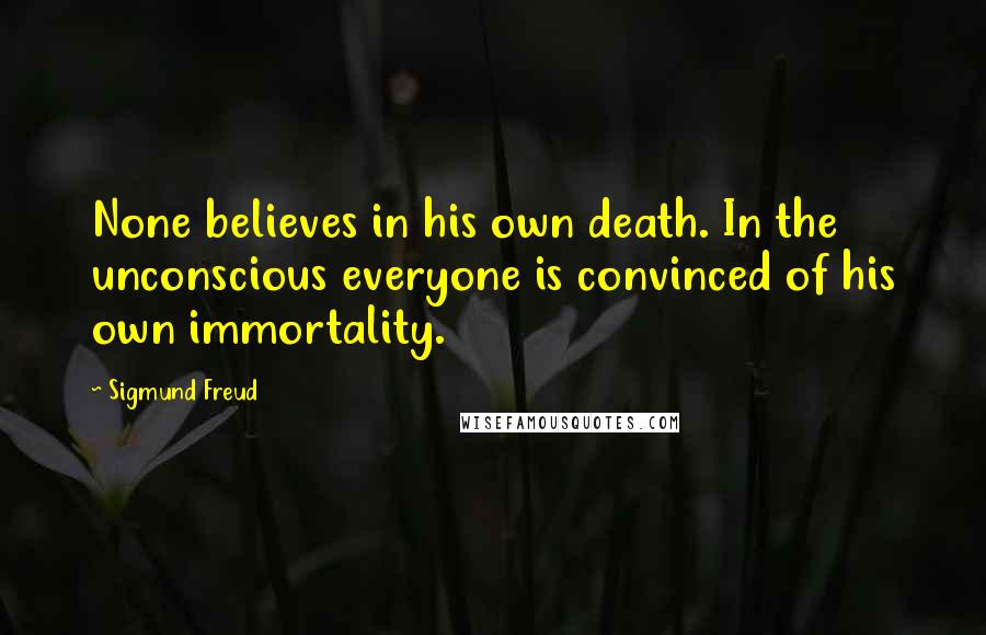 Sigmund Freud Quotes: None believes in his own death. In the unconscious everyone is convinced of his own immortality.