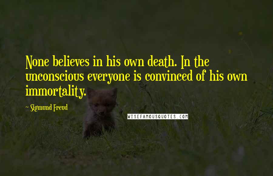 Sigmund Freud Quotes: None believes in his own death. In the unconscious everyone is convinced of his own immortality.