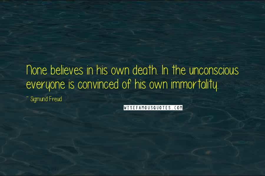 Sigmund Freud Quotes: None believes in his own death. In the unconscious everyone is convinced of his own immortality.